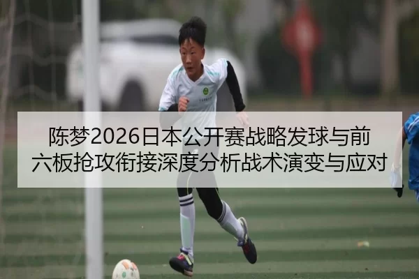陈梦2026日本公开赛战略发球与前六板抢攻衔接深度分析战术演变与应对